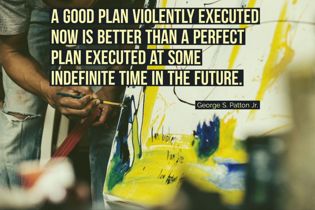A good plan violently executed now is better than a perfect plan executed at some indefinite time in the future.